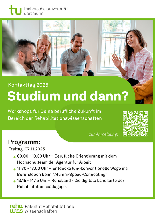 Plakat zur Veranstaltung "Studium und dann". Es geht um Workshops zur beruflichen Zukunft im Bereich der Rehabilitationswissenschaften. Die Workshops finden am 07.11.2025 statt. Die Namen der Workshops lauten "Berufliche Orientierung mit dem Hochschulteam der Agentur für Arbeit" (9:00 - 10:30 Uhr), "Entdecke (un-)konventionelle Wege ins Berufsleben beim „Alumni-Speed-Connecting“" (11:30 - 13:00 Uhr) und "RehaLand - Die digitale Landkarte der Rehabilitations­pädagogik" (13:15 - 14:15 Uhr)". Es ist ein QR-Code zur Anmeldeseite zu sehen: https://reha.tu-dortmund.de/studium/praktikum-praxiskontakte/kontakttag/anmeldung-workshops/