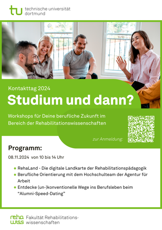 Plakat zur Veranstaltung "Studium und dann". Es geht um Workshops zur beruflichen Zukunft im Bereich der Rehabilitationswissenschaften. Die Workshops finden am 08.11.2024 von 10-14 Uhr statt. Die Namen der Workshops lauten "RehaLand - Die digitale Landkarte der Rehabilitations­pädagogik", "Berufliche Orientierung mit dem Hochschulteam der Agentur für Arbeit" und "Entdecke (un-)konventionelle Wege ins Berufsleben beim „Alumni-Speed-Dating“". Es ist ein QR-Code zur Anmeldeseite zu sehen: https://reha.tu-dortmund.de/studium/praktikum-praxiskontakte/kontakttag/anmeldung-workshops/